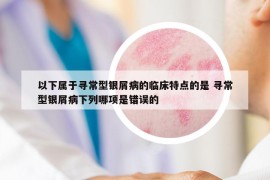 以下屬于尋常型銀屑病的臨床特點的是 尋常型銀屑病下列哪項是錯誤的