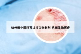 杭州哪個醫(yī)院可以打生物制劑 杭州生物醫(yī)療