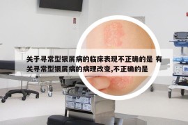 關(guān)于尋常型銀屑病的臨床表現(xiàn)不正確的是 有關(guān)尋常型銀屑病的病理改變,不正確的是