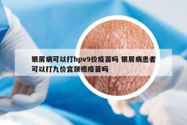 銀屑病可以打hpv9價疫苗嗎 銀屑病患者可以打九價宮頸癌疫苗嗎