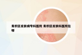 麥積區(qū)皮膚病專科醫(yī)院 麥積區(qū)皮膚科醫(yī)院在哪