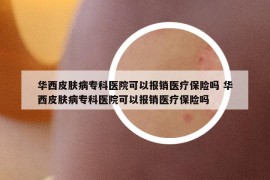 華西皮膚病?？漆t(yī)院可以報銷醫(yī)療保險嗎 華西皮膚病?？漆t(yī)院可以報銷醫(yī)療保險嗎