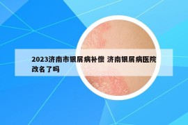 2023濟南市銀屑病補償 濟南銀屑病醫(yī)院改名了嗎