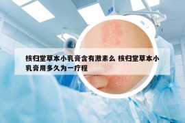 核歸堂草本小乳膏含有激素么 核歸堂草本小乳膏用多久為一療程