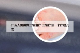 什么人需要做三氧治療 三氧療法一個療程幾次