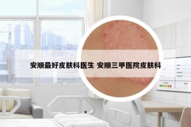 安順最好皮膚科醫(yī)生 安順三甲醫(yī)院皮膚科