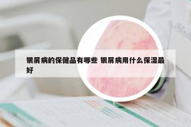 銀屑病的保健品有哪些 銀屑病用什么保濕最好