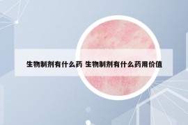 生物制劑有什么藥 生物制劑有什么藥用價(jià)值