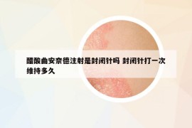 醋酸曲安奈德注射是封閉針嗎 封閉針打一次維持多久