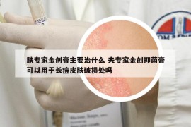 膚專家金創(chuàng)膏主要治什么 夫?qū)＜医饎?chuàng)抑菌膏可以用于長痘皮膚破損處嗎