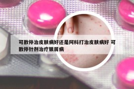 可散停治皮膚病好還是阿科打治皮膚病好 可散停針劑治療銀屑病