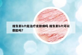 維生素b六能治療皮膚病嗎 維生素b六可以敷臉嗎?