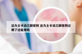 達力士卡泊三醇搽劑 達力士卡泊三醇搽劑過期了還能用嗎
