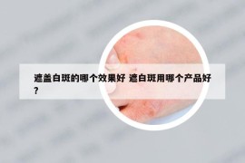 遮蓋白斑的哪個效果好 遮白斑用哪個產(chǎn)品好?