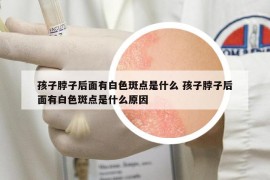 孩子脖子后面有白色斑點是什么 孩子脖子后面有白色斑點是什么原因