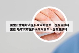 黑龍江省哈爾濱醫(yī)科大學(xué)附屬第一醫(yī)院皮膚科主任 哈爾濱市醫(yī)科大學(xué)附屬第一醫(yī)院皮膚科