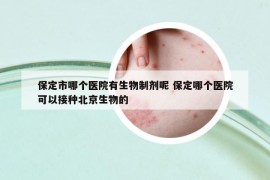 保定市哪個醫(yī)院有生物制劑呢 保定哪個醫(yī)院可以接種北京生物的