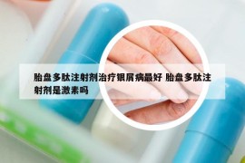 胎盤多肽注射劑治療銀屑病最好 胎盤多肽注射劑是激素嗎