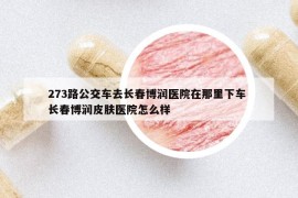 273路公交車去長(zhǎng)春博潤(rùn)醫(yī)院在那里下車 長(zhǎng)春博潤(rùn)皮膚醫(yī)院怎么樣