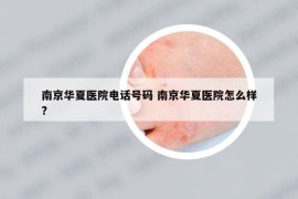 南京華夏醫(yī)院電話號(hào)碼 南京華夏醫(yī)院怎么樣?