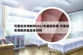 可善挺生物制劑2023年最新政策 可善挺生物制劑是激素藥嗎