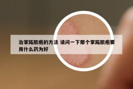 治掌跖膿皰的方法 請(qǐng)問(wèn)一下那個(gè)掌跖膿皰要用什么藥為好