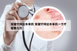 安健寧阿達(dá)木單抗 安健寧阿達(dá)木單抗一個(gè)療程要幾針