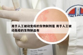 用于人工被動免疫的生物制劑是 用于人工被動免疫的生物制品有