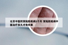北京中醫(yī)院掌跖膿皰病2個(gè)月 掌跖膿皰病中醫(yī)治療多久才有效果
