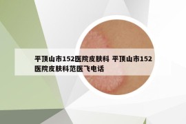 平頂山市152醫(yī)院皮膚科 平頂山市152醫(yī)院皮膚科范醫(yī)飛電話