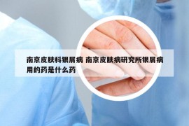 南京皮膚科銀屑病 南京皮膚病研究所銀屑病用的藥是什么藥