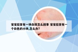 寶寶后背有一塊白斑怎么回事 寶寶后背有一個白色的小塊,怎么辦?