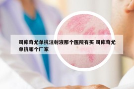 司庫奇尤單抗注射液那個醫(yī)院有買 司庫奇尤單抗哪個廠家