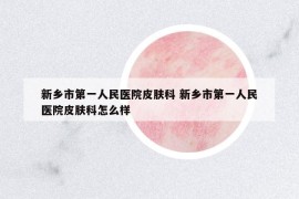 新鄉(xiāng)市第一人民醫(yī)院皮膚科 新鄉(xiāng)市第一人民醫(yī)院皮膚科怎么樣