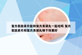復(fù)方氨肽素片能和復(fù)方青黛丸一起吃嗎 復(fù)方氨肽素片和復(fù)方青黛丸哪個(gè)效果好