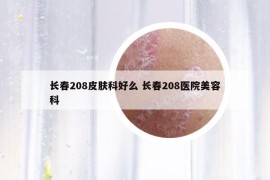 長春208皮膚科好么 長春208醫(yī)院美容科