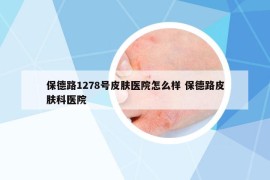 保德路1278號皮膚醫(yī)院怎么樣 保德路皮膚科醫(yī)院