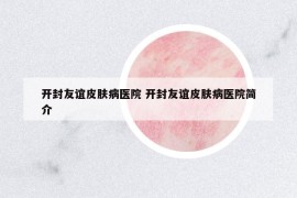 開封友誼皮膚病醫(yī)院 開封友誼皮膚病醫(yī)院簡介