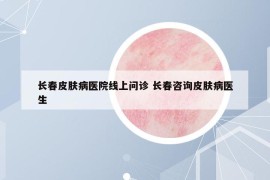 長(zhǎng)春皮膚病醫(yī)院線上問診 長(zhǎng)春咨詢皮膚病醫(yī)生