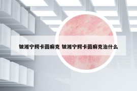 鈹湘寧鱷卡茵癬克 鈹湘寧鱷卡茵癬克治什么