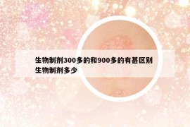 生物制劑300多的和900多的有甚區(qū)別 生物制劑多少