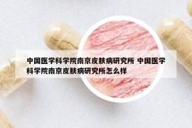 中國(guó)醫(yī)學(xué)科學(xué)院南京皮膚病研究所 中國(guó)醫(yī)學(xué)科學(xué)院南京皮膚病研究所怎么樣