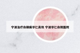 寧波治療白顛瘋?cè)A仁高效 寧波華仁白斑醫(yī)院