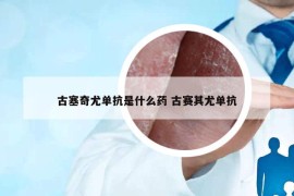古塞奇尤單抗是什么藥 古賽其尤單抗