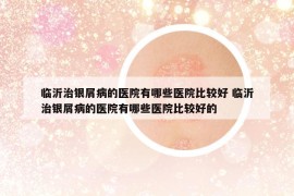 臨沂治銀屑病的醫(yī)院有哪些醫(yī)院比較好 臨沂治銀屑病的醫(yī)院有哪些醫(yī)院比較好的