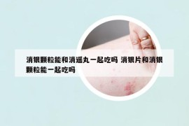 消銀顆粒能和消遙丸一起吃嗎 消銀片和消銀顆粒能一起吃嗎