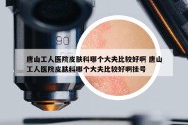 唐山工人醫(yī)院皮膚科哪個(gè)大夫比較好啊 唐山工人醫(yī)院皮膚科哪個(gè)大夫比較好啊掛號(hào)