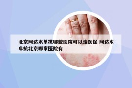 北京阿達(dá)木單抗哪些醫(yī)院可以走醫(yī)保 阿達(dá)木單抗北京哪家醫(yī)院有