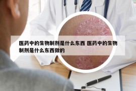 醫(yī)藥中的生物制劑是什么東西 醫(yī)藥中的生物制劑是什么東西做的