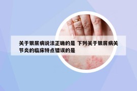 關(guān)于銀屑病說法正確的是 下列關(guān)于銀屑病關(guān)節(jié)炎的臨床特點(diǎn)錯(cuò)誤的是